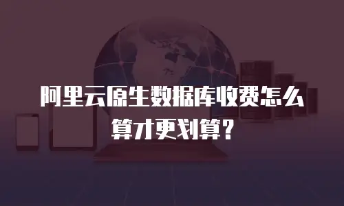 阿里云原生数据库收费怎么算才更划算？