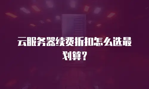 云服务器续费折扣怎么选最划算？