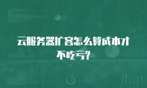 云服务器扩容怎么算成本才不吃亏？