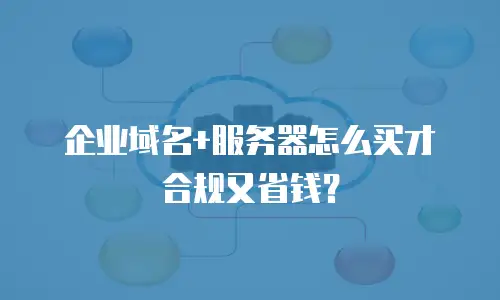企业域名+服务器怎么买才合规又省钱？