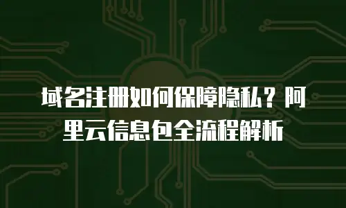 域名注册如何保障隐私？阿里云信息包全流程解析