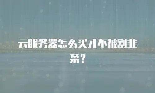 云服务器怎么买才不被割韭菜？