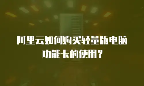 阿里云如何购买轻量版电脑功能卡的使用？