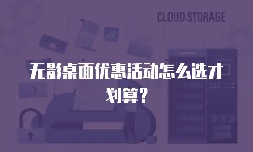 无影桌面优惠活动怎么选才划算？