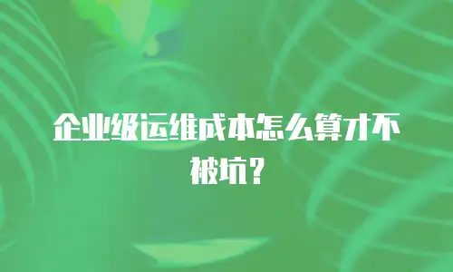 企业级运维成本怎么算才不被坑？