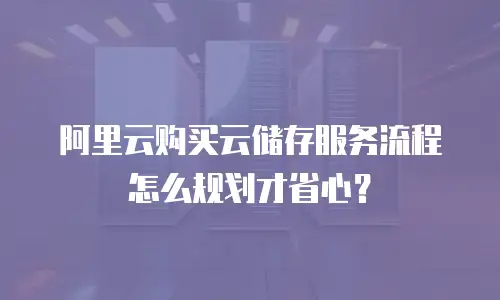 阿里云购买云储存服务流程怎么规划才省心？