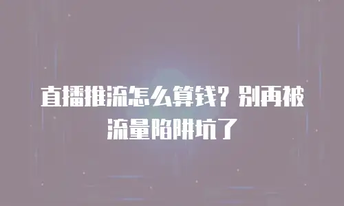 直播推流怎么算钱？别再被流量陷阱坑了