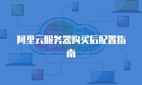 阿里云服务器购买后配置指南