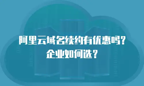 阿里云域名续约有优惠吗？企业如何选？
