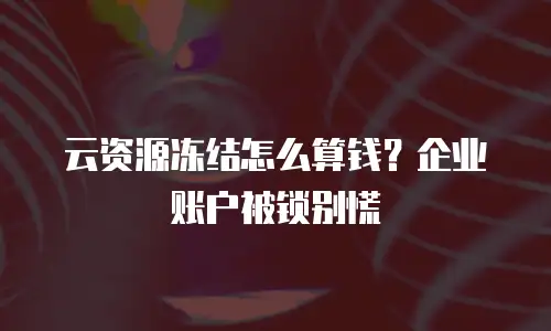 云资源冻结怎么算钱？企业账户被锁别慌