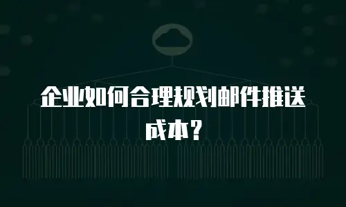 企业如何合理规划邮件推送成本？