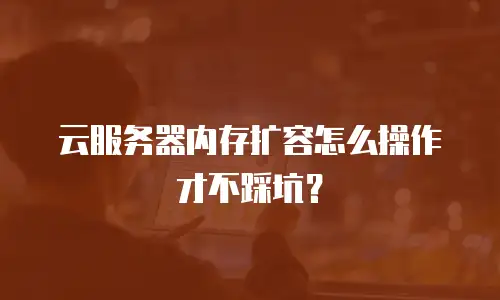 云服务器内存扩容怎么操作才不踩坑？