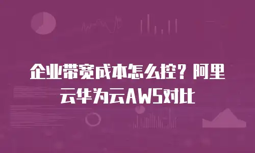 企业带宽成本怎么控？阿里云华为云AWS对比