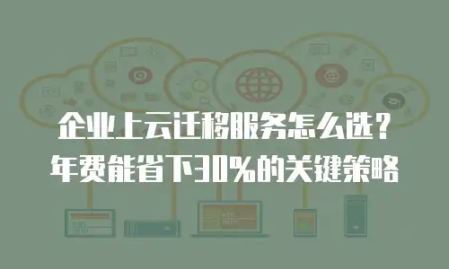 企业上云迁移服务怎么选？年费能省下30%的关键策略
