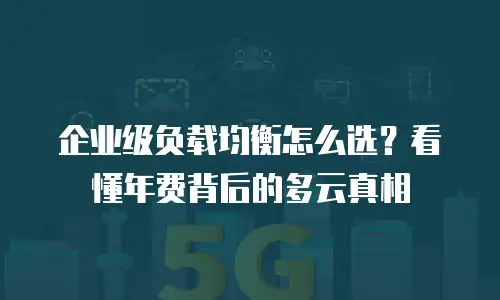 企业级负载均衡怎么选？看懂年费背后的多云真相