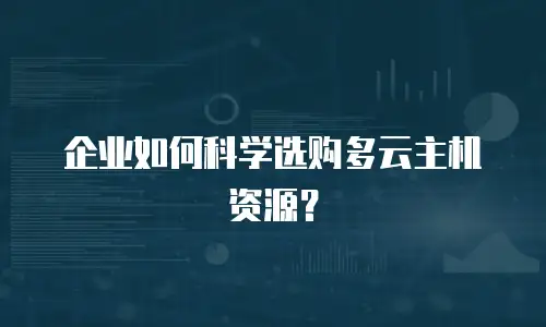 企业如何科学选购多云主机资源？