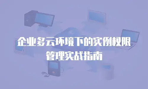 企业多云环境下的实例权限管理实战指南