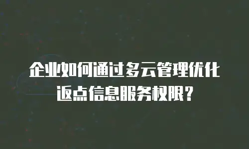 企业如何通过多云管理优化返点信息服务权限？
