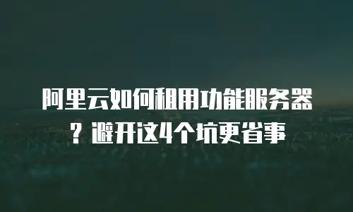 阿里云如何租用功能服务器？避开这4个坑更省事