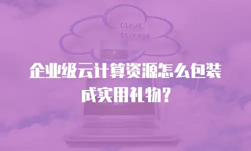 企业级云计算资源怎么包装成实用礼物？
