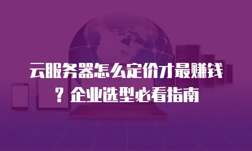 云服务器怎么定价才最赚钱？企业选型必看指南