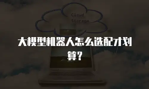 大模型机器人怎么选配才划算？