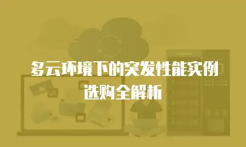 多云环境下的突发性能实例选购全解析