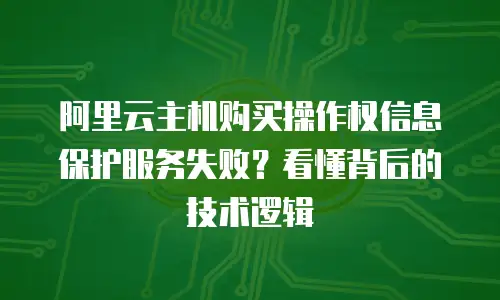 阿里云主机购买操作权信息保护服务失败？看懂背后的技术逻辑