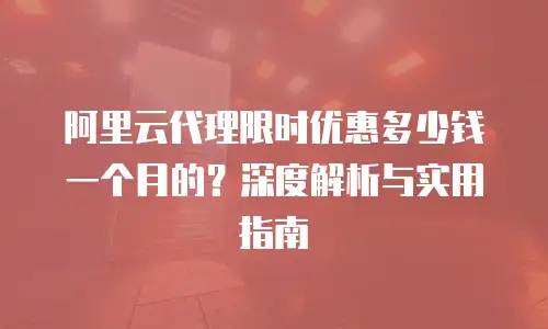 阿里云代理限时优惠多少钱一个月的？深度解析与实用指南