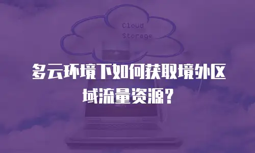 多云环境下如何获取境外区域流量资源？