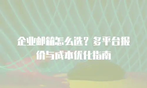 企业邮箱怎么选？多平台报价与成本优化指南