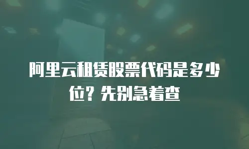 阿里云租赁股票代码是多少位？先别急着查