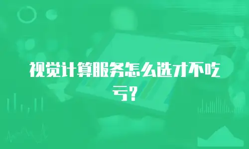 视觉计算服务怎么选才不吃亏？