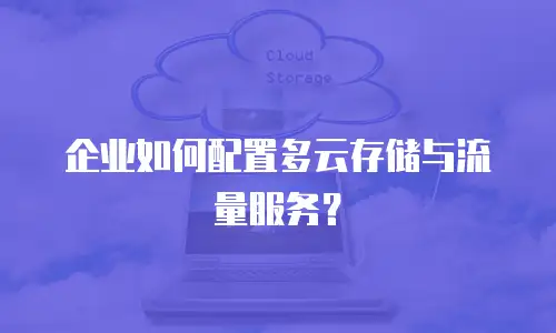 企业如何配置多云存储与流量服务？