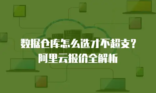 数据仓库怎么选才不超支？阿里云报价全解析