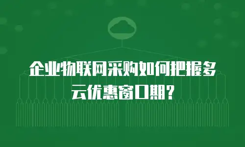 企业物联网采购如何把握多云优惠窗口期？