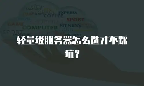 轻量级服务器怎么选才不踩坑？