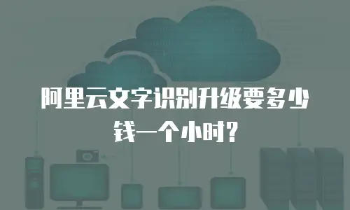 阿里云文字识别升级要多少钱一个小时？