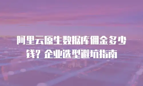 阿里云原生数据库佣金多少钱？企业选型避坑指南