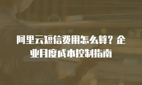 阿里云短信费用怎么算？企业月度成本控制指南