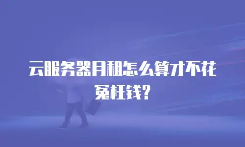 云服务器月租怎么算才不花冤枉钱？