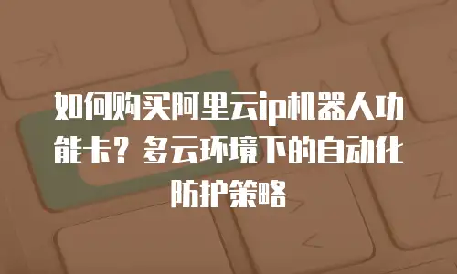 如何购买阿里云ip机器人功能卡？多云环境下的自动化防护策略