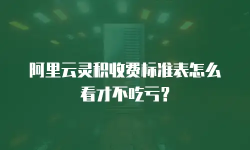阿里云灵积收费标准表怎么看才不吃亏？