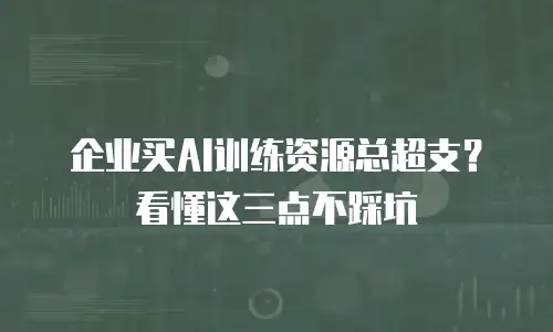 企业买AI训练资源总超支？看懂这三点不踩坑