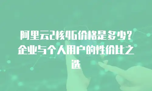 阿里云2核4G价格是多少？企业与个人用户的性价比之选