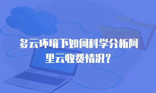 多云环境下如何科学分析阿里云收费情况？