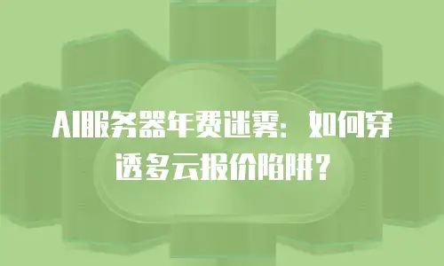 AI服务器年费迷雾：如何穿透多云报价陷阱？