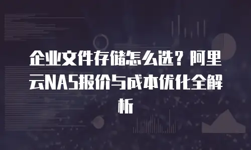 企业文件存储怎么选？阿里云NAS报价与成本优化全解析