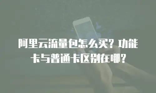 阿里云流量包怎么买？功能卡与普通卡区别在哪？