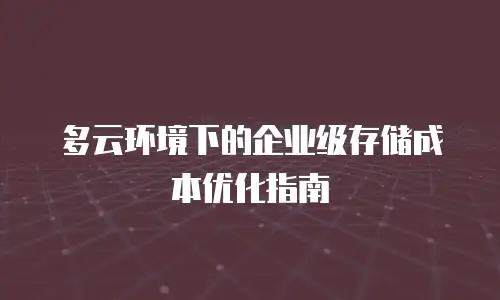 多云环境下的企业级存储成本优化指南